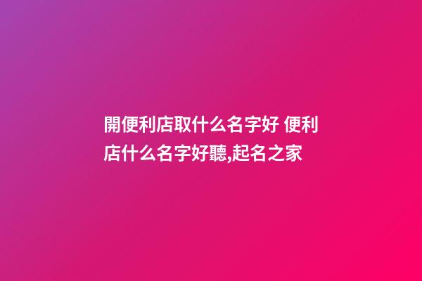 開便利店取什么名字好 便利店什么名字好聽,起名之家-第1張-店鋪起名-玄機派